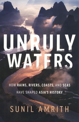 Item #2344 Unruly Waters: How Rains, Rivers, Coasts, and Seas Have Shaped Asia's History. Sunil...