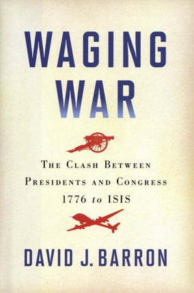 Item #2383 Waging War: The Clash Between Presidents and Congress, 1776 to ISIS. David J. Barron