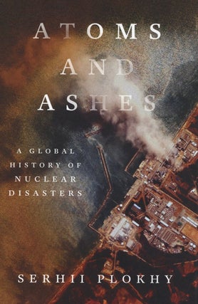 Item #2428 Atoms and Ashes: A Global History of Nuclear Disasters. Serhii Plokhy