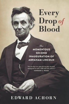 Item #2444 Every Drop of Blood: The Momentous Second Inauguration of Abraham Lincoln. Edward Achorn