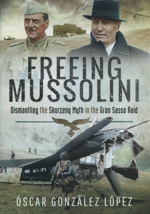 Item #2648 Freeing Mussolini: Dismantling the Skorzeny Myth in the Gran Sasso Raid. Óscar...