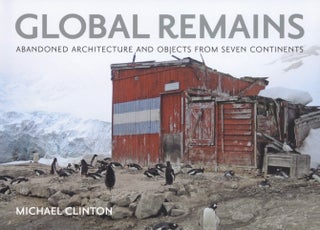 Item #2667 Global Remains: Abandoned Architecture and Objects from Seven Continents. Michael Clinton