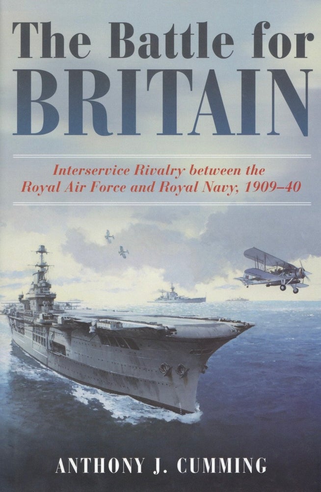 Item #2669 The Battle for Britain: Interservice Rivalry between the Royal Air Force and the Royal Navy, 1909-1940. Anthony J. Cumming.