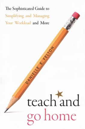 Item #2703 Teach and Go Home: The Sophisticated Guide to Simplifying and Managing Your Workload...