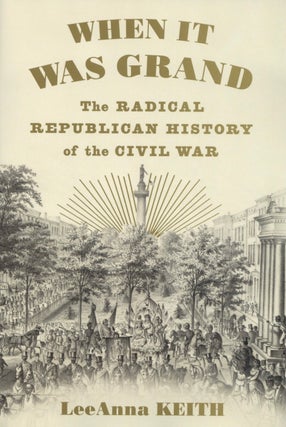 Item #2707 When It Was Grand: The Radical Republican History of the Civil War. LeeAnna Keith