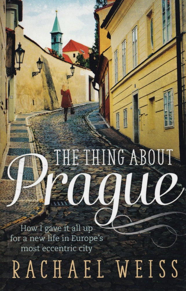 Item #445 The Thing About Prague: How I Gave It All Up for a New Life in Europe's Most Eccentric City. Rachael Weiss.