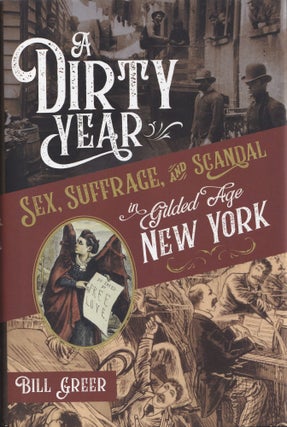 Item #579 A Dirty Year: Sex, Suffrage, and Scandal in Gilded Age New York. Bill Greer