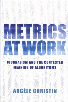 Item #689 Metrics at Work: Journalism and the Contested Meaning of Algorithms. Angele Christin