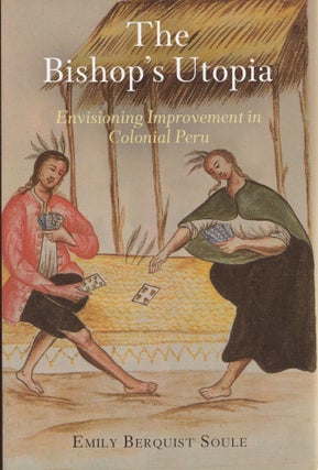 Item #720 The Bishop's Utopia: Envisioning Improvement in Colonial Peru. Emily Berquist Soule