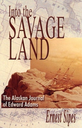 Item #860 Into the Savage Land: The Alaskan Journal of Edward Adams. Ernest Sipes