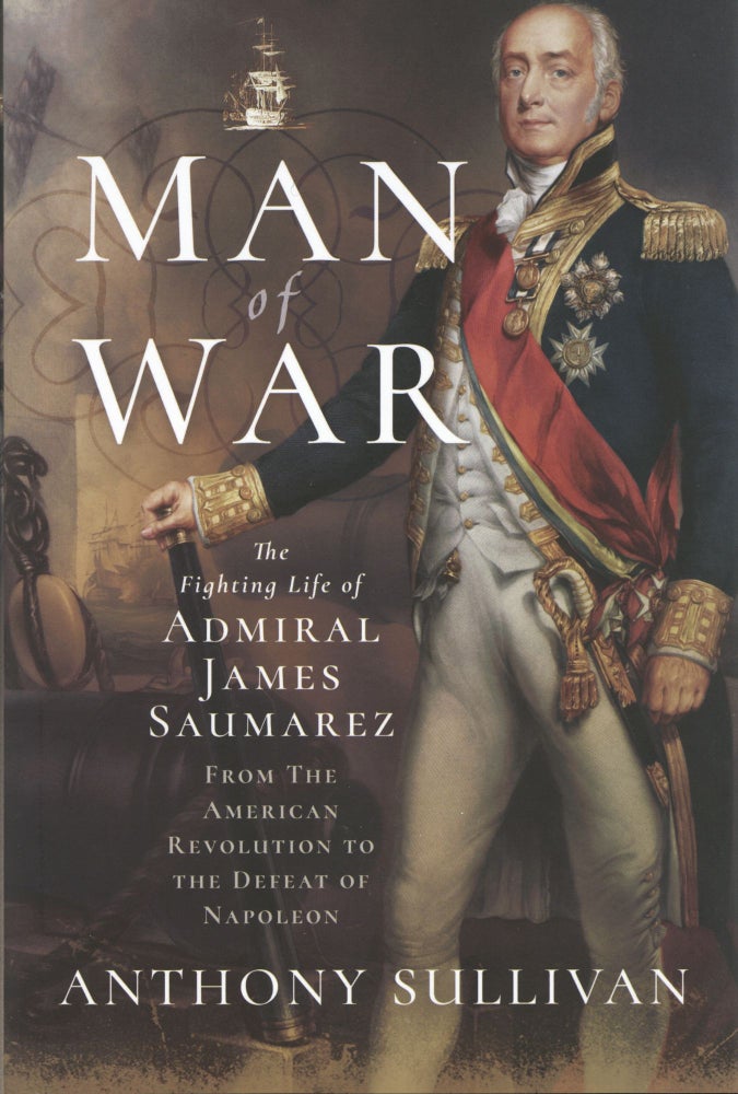 Item #983 Man of War: The Fighting Life of Admiral James Saumarez: From The American Revolution to the Defeat of Napoleon. Anthony Sullivan.
