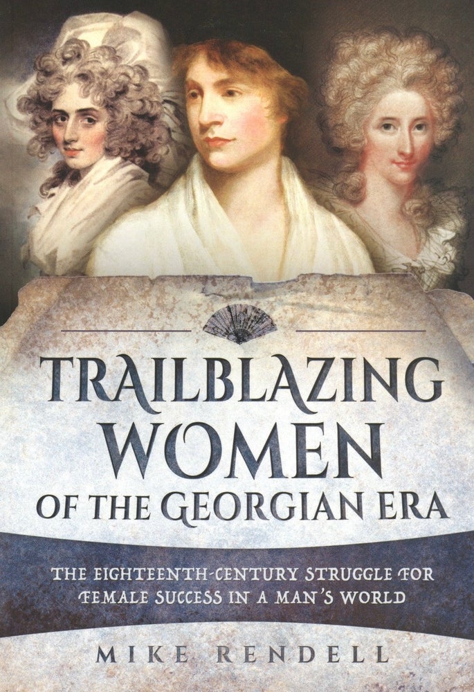 Item #997 Trailblazing Women of the Georgian Era: The Eighteenth-Century Struggle for Female Success in a Man's World. Mike Rendell.